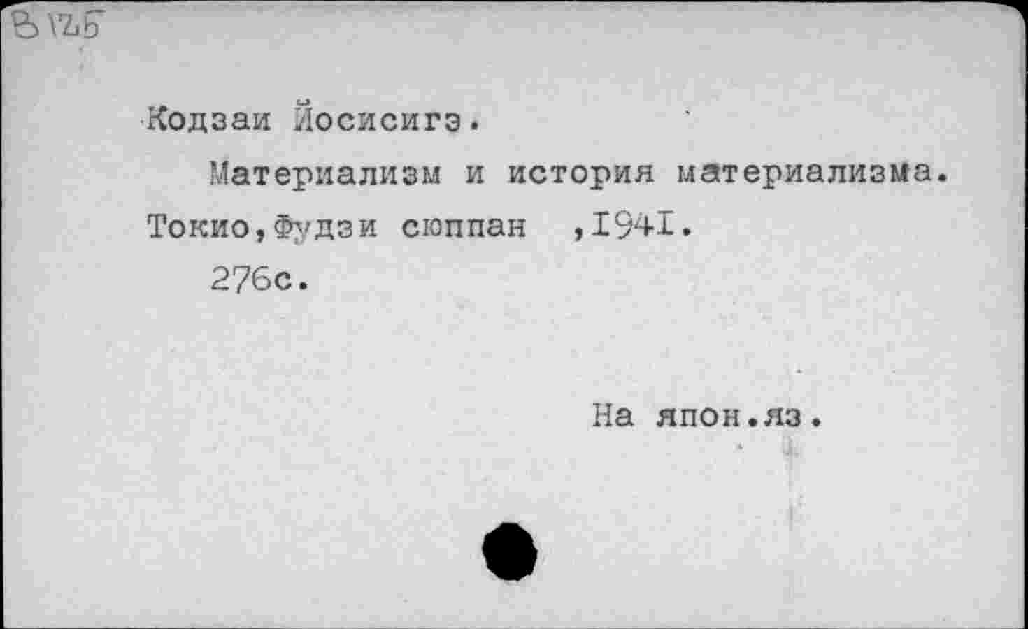 ﻿
Кодзаи Йосисигэ.
Материализм и история материализма.
Токио,Фудзи сюппан ,1941.
276с.
На япон.яз.